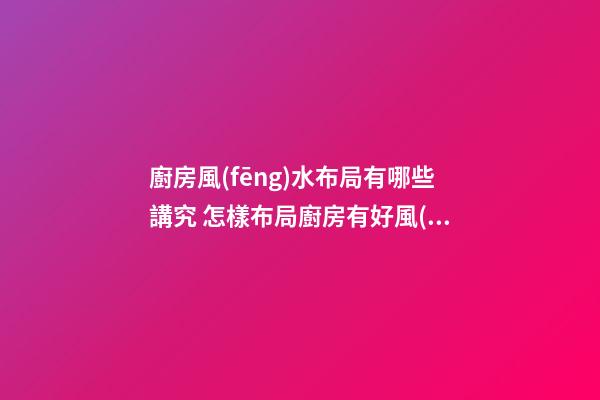 廚房風(fēng)水布局有哪些講究 怎樣布局廚房有好風(fēng)水